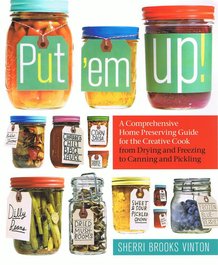 Put 'Em Up: A Comprehensive Home Preserving Guide for the Creative Cook