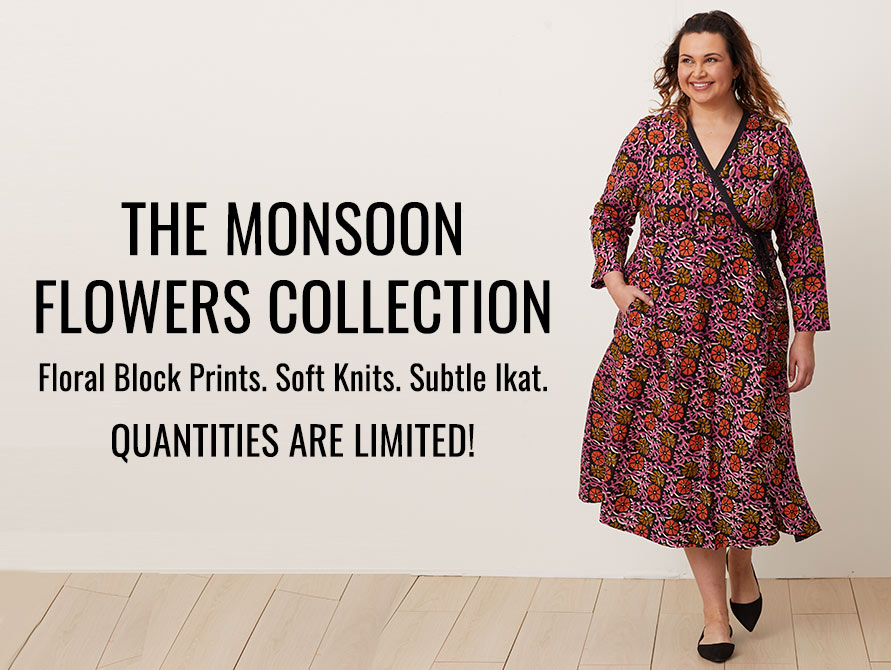 The Monsoon Flowers Collection. Floral Block Prints. Soft Knits. Subtle Ikat. Quantities are limited!