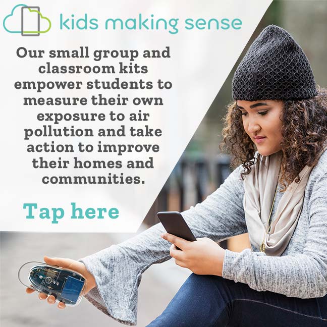 kids making sense Our small group and classroom kits empower students to measure their own exposure to air pollution and take action to improve their homes and communities.